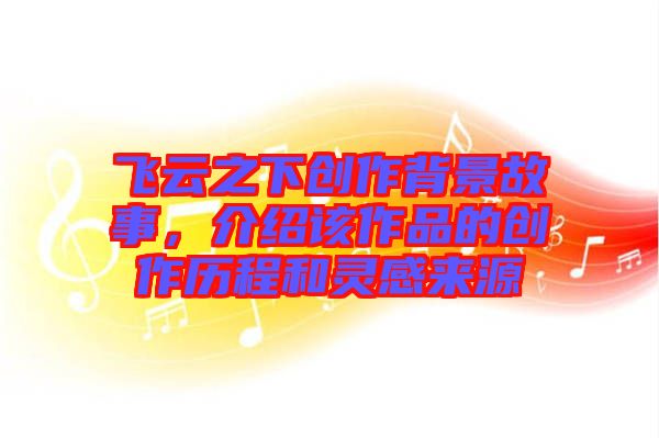 飛云之下創作背景故事，介紹該作品的創作歷程和靈感來源