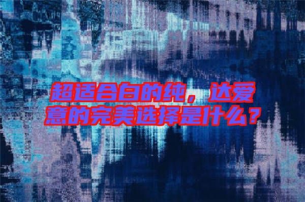 超適合白的純，達愛意的完美選擇是什么？