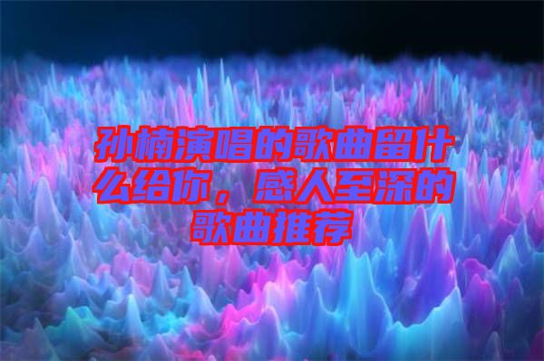 孫楠演唱的歌曲留什么給你，感人至深的歌曲推薦