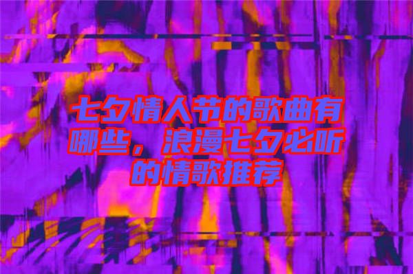 七夕情人節的歌曲有哪些，浪漫七夕必聽的情歌推薦
