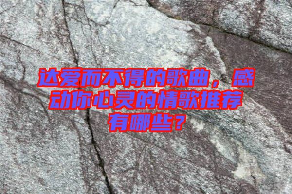達愛而不得的歌曲，感動你心靈的情歌推薦有哪些？