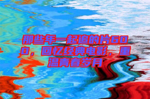 那些年一起追的片600，回憶經(jīng)典電影，重溫青春歲月