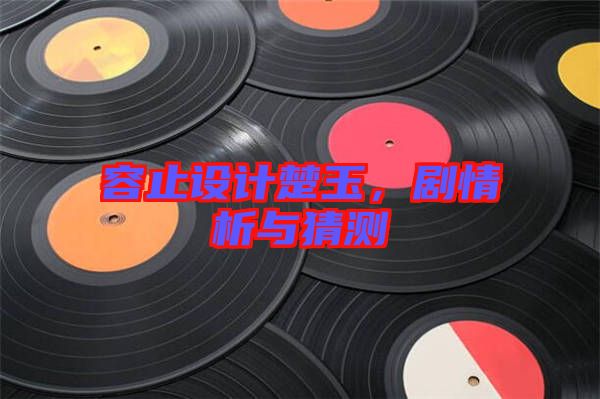 容止設計楚玉，劇情析與猜測
