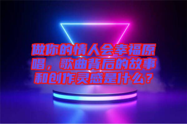 做你的情人會幸福原唱，歌曲背后的故事和創(chuàng)作靈感是什么？