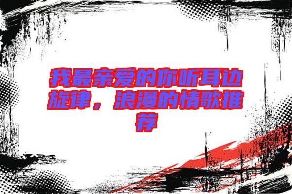 我最親愛的你聽耳邊旋律，浪漫的情歌推薦