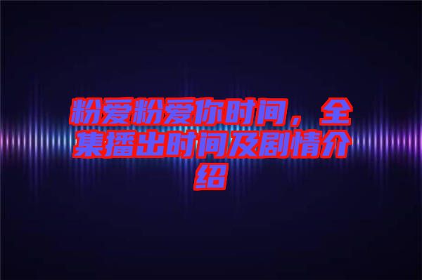 粉愛粉愛你時間，全集播出時間及劇情介紹