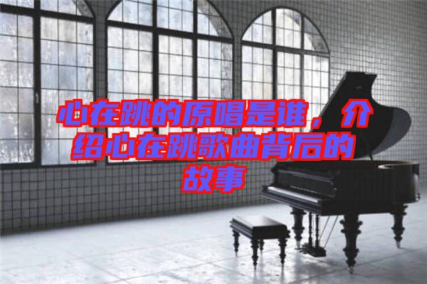心在跳的原唱是誰，介紹心在跳歌曲背后的故事