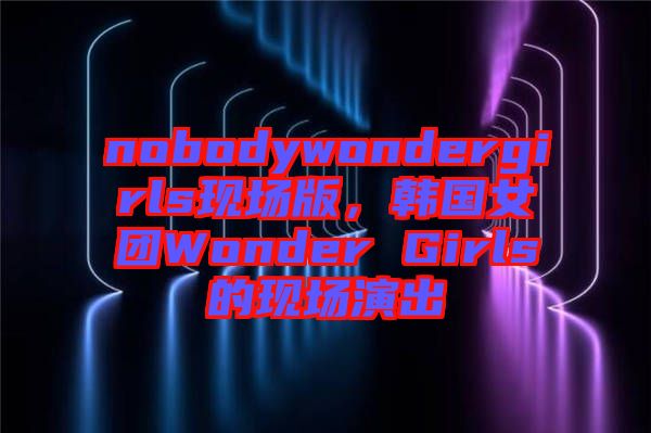 nobodywondergirls現(xiàn)場版，韓國女團(tuán)Wonder Girls的現(xiàn)場演出