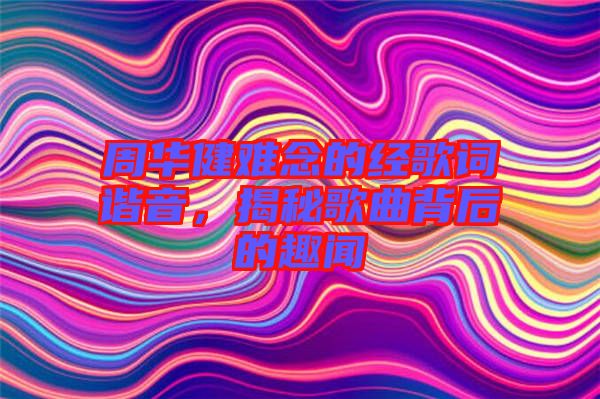周華健難念的經歌詞諧音，揭秘歌曲背后的趣聞