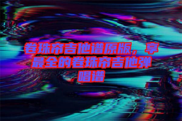 卷珠簾吉他譜原版，享最全的卷珠簾吉他彈唱譜