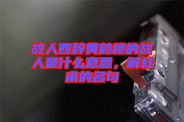 故人西辭黃鶴樓的故人是什么意思，解杜甫的名句