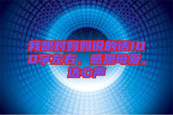 我想對(duì)媽媽說(shuō)的話100字左右，感恩母愛，達(dá)心聲