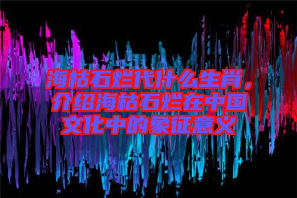?？菔癄€代什么生肖，介紹?？菔癄€在中國文化中的象征意義