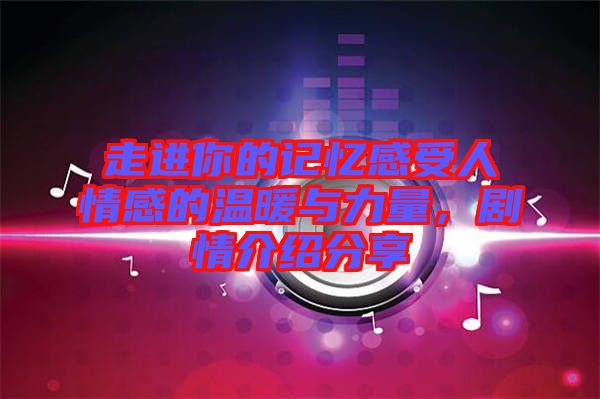 走進(jìn)你的記憶感受人情感的溫暖與力量，劇情介紹分享