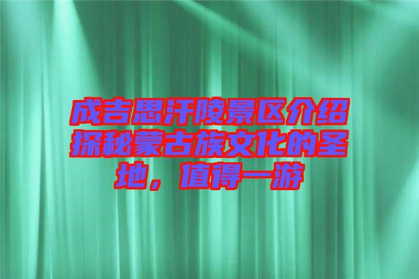 成吉思汗陵景區介紹探秘蒙古族文化的圣地，值得一游