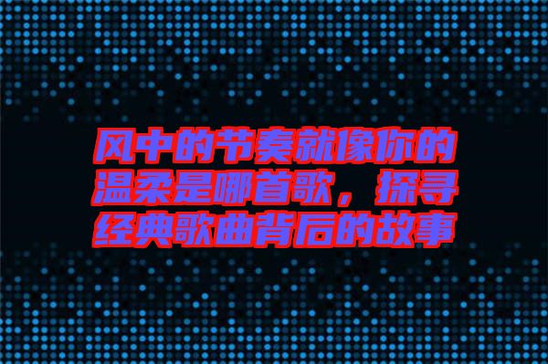 風中的節奏就像你的溫柔是哪首歌，探尋經典歌曲背后的故事
