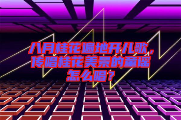 八月桂花遍地開兒歌，傳唱桂花美景的童謠怎么唱？