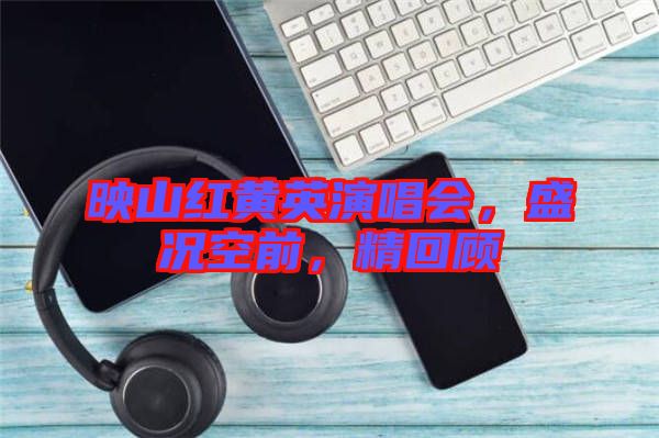 映山紅黃英演唱會，盛況空前，精回顧