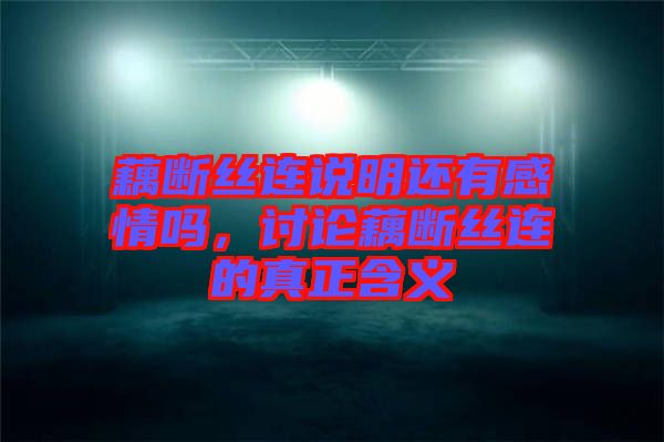 藕斷絲連說(shuō)明還有感情嗎，討論藕斷絲連的真正含義