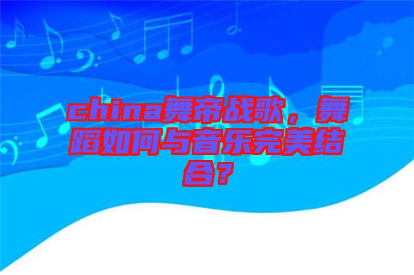 china舞帝戰(zhàn)歌，舞蹈如何與音樂(lè)完美結(jié)合？
