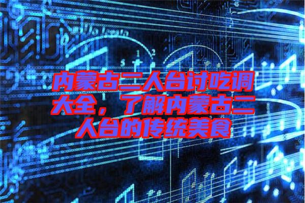 內(nèi)蒙古二人臺(tái)討吃調(diào)大全，了解內(nèi)蒙古二人臺(tái)的傳統(tǒng)美食