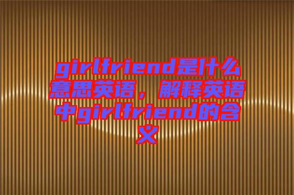 girlfriend是什么意思英語，解釋英語中g(shù)irlfriend的含義