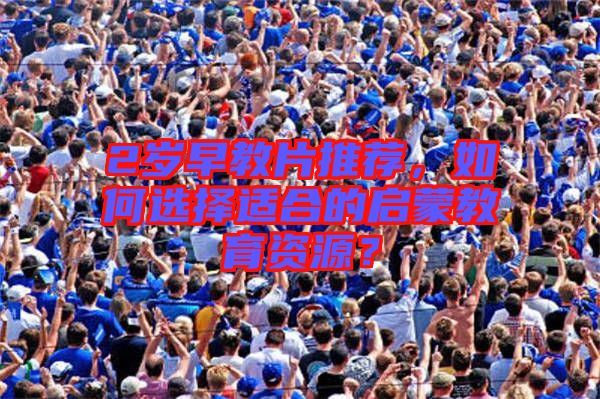 2歲早教片推薦，如何選擇適合的啟蒙教育資源？