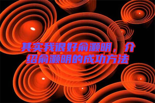 其實我很好俞灝明，介紹俞灝明的成功方法
