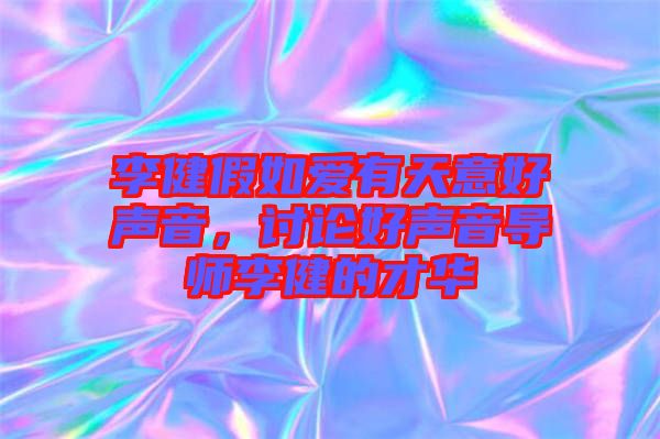 李健假如愛有天意好聲音，討論好聲音導師李健的才華
