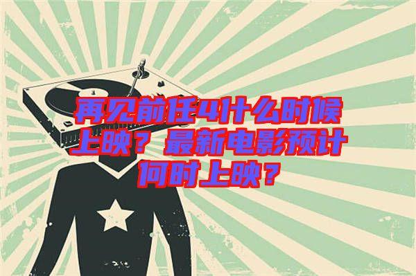 再見(jiàn)前任4什么時(shí)候上映？最新電影預(yù)計(jì)何時(shí)上映？