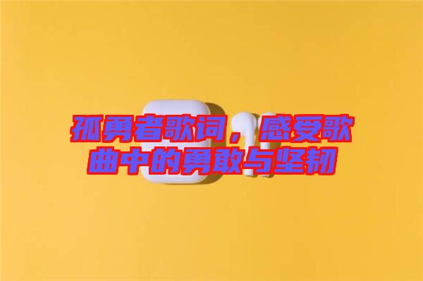 孤勇者歌詞，感受歌曲中的勇敢與堅韌