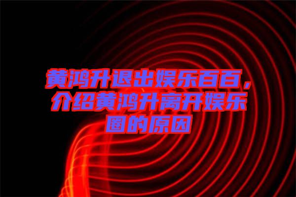 黃鴻升退出娛樂百百，介紹黃鴻升離開娛樂圈的原因