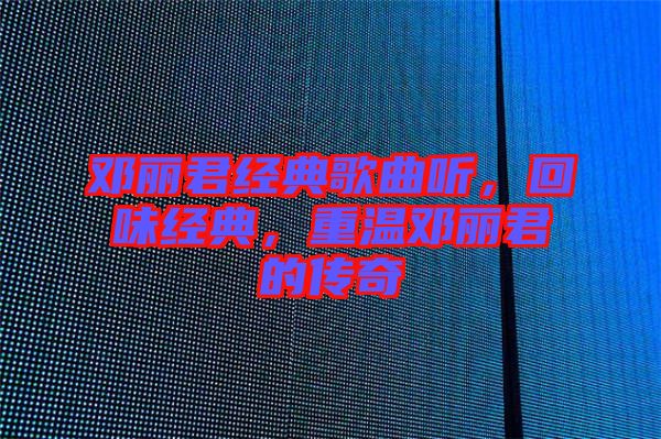 鄧麗君經典歌曲聽，回味經典，重溫鄧麗君的傳奇