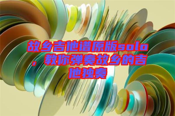 故鄉吉他譜原版solo，教你彈奏故鄉的吉他獨奏