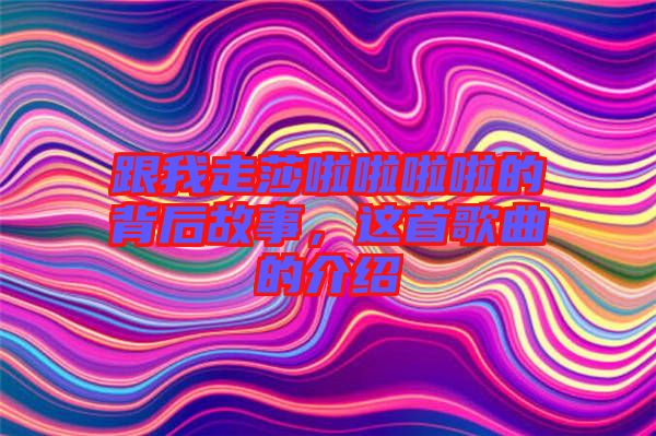 跟我走莎啦啦啦啦的背后故事，這首歌曲的介紹