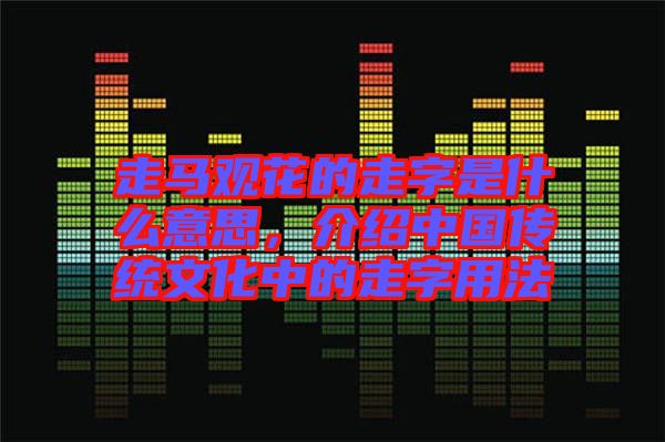 走馬觀花的走字是什么意思，介紹中國傳統文化中的走字用法