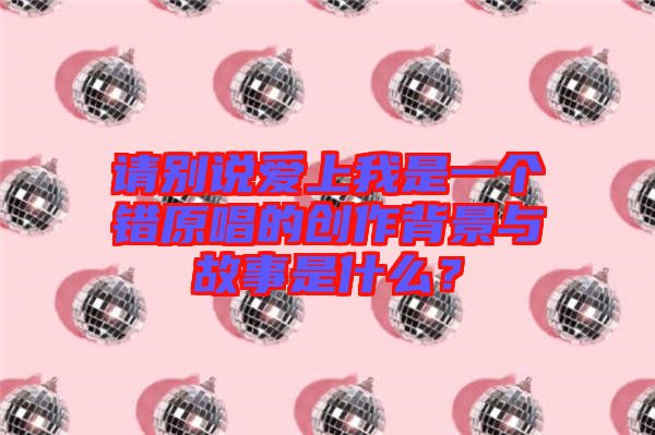 請別說愛上我是一個錯原唱的創作背景與故事是什么？