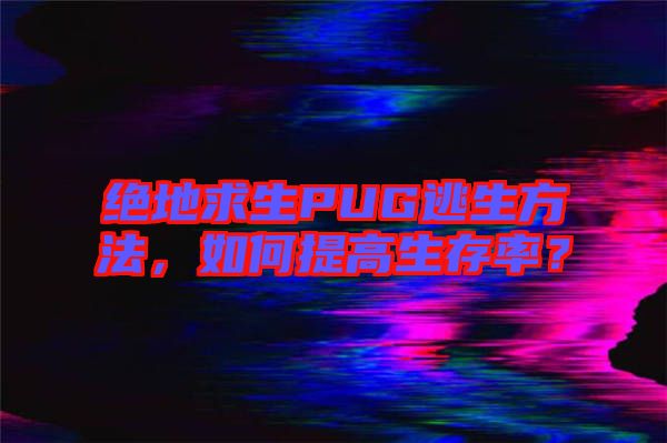絕地求生PUG逃生方法，如何提高生存率？