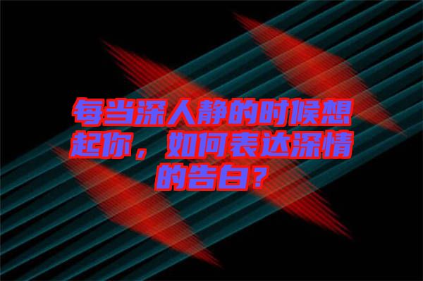 每當深人靜的時候想起你，如何表達深情的告白？