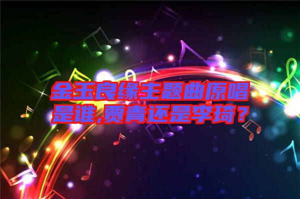 金玉良緣主題曲原唱是誰,賈青還是李琦？