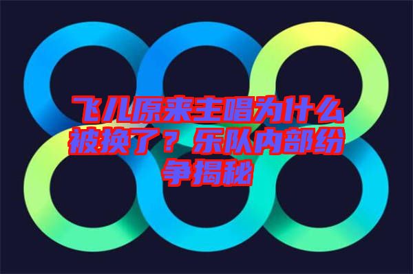 飛兒原來主唱為什么被換了？樂隊內部紛爭揭秘