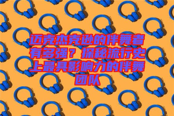邁克杰克遜的伴舞者有多強(qiáng)？探秘流行史上最具影響力的伴舞團(tuán)隊