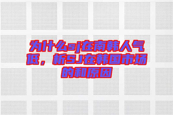 為什么sj在南韓人氣低，析SJ在韓國(guó)市場(chǎng)的和原因