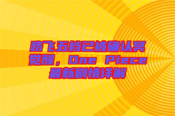路飛五檔已被確認冥覺醒，One Piece最新劇情詳解
