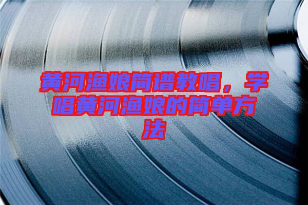 黃河漁娘簡譜教唱，學唱黃河漁娘的簡單方法