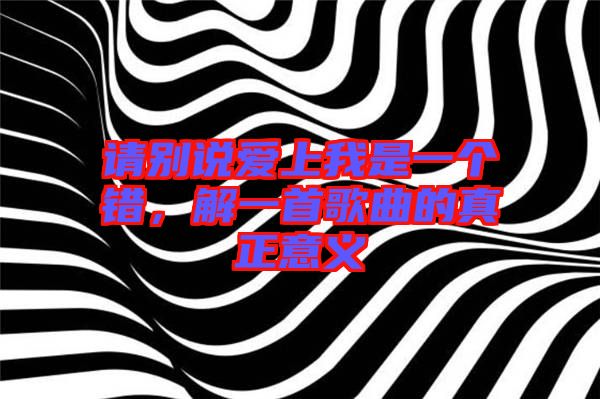 請(qǐng)別說愛上我是一個(gè)錯(cuò)，解一首歌曲的真正意義