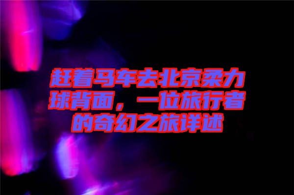 趕著馬車(chē)去北京柔力球背面，一位旅行者的奇幻之旅詳述
