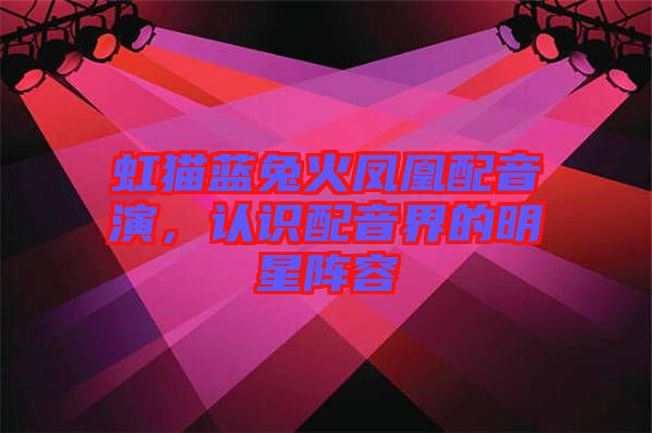 虹貓藍兔火鳳凰配音演，認識配音界的明星陣容