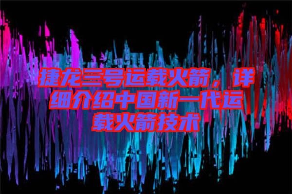 捷龍三號運載火箭，詳細介紹中國新一代運載火箭技術