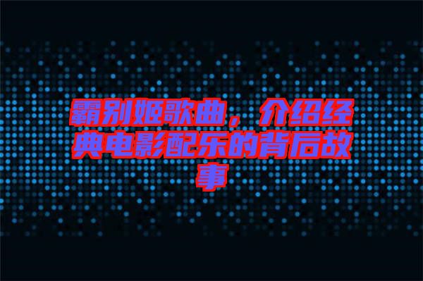 霸別姬歌曲，介紹經典電影配樂的背后故事